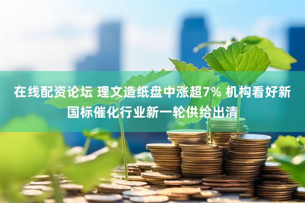 在线配资论坛 理文造纸盘中涨超7% 机构看好新国标催化行业新一轮供给出清