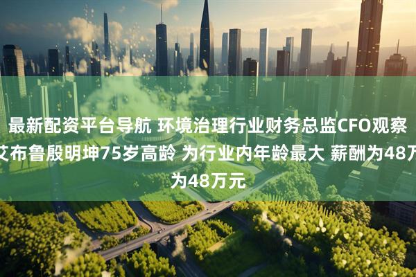 最新配资平台导航 环境治理行业财务总监CFO观察：艾布鲁殷明坤75岁高龄 为行业内年龄最大 薪酬为48万元