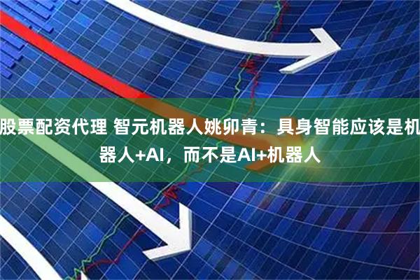 股票配资代理 智元机器人姚卯青：具身智能应该是机器人+AI，而不是AI+机器人