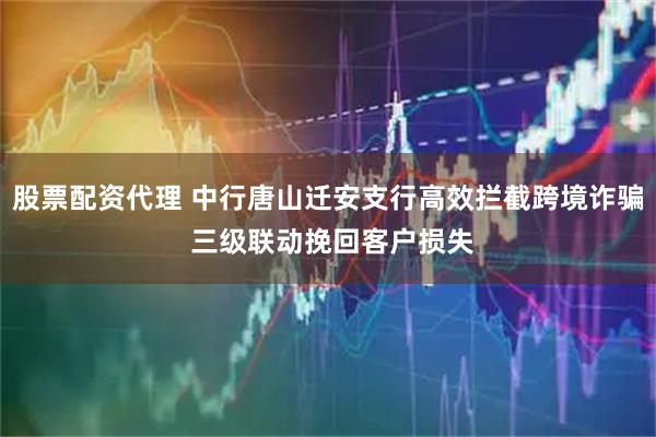 股票配资代理 中行唐山迁安支行高效拦截跨境诈骗 三级联动挽回客户损失