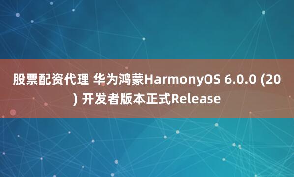 股票配资代理 华为鸿蒙HarmonyOS 6.0.0 (20) 开发者版本正式Release