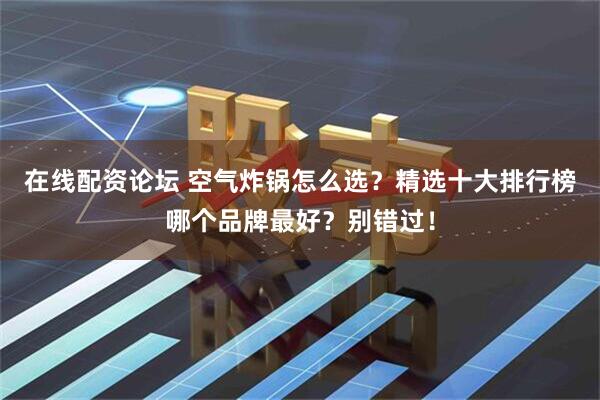 在线配资论坛 空气炸锅怎么选？精选十大排行榜哪个品牌最好？别错过！