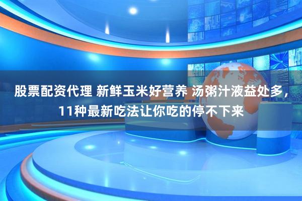 股票配资代理 新鲜玉米好营养 汤粥汁液益处多，11种最新吃法让你吃的停不下来