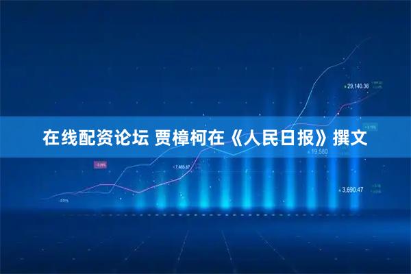 在线配资论坛 贾樟柯在《人民日报》撰文