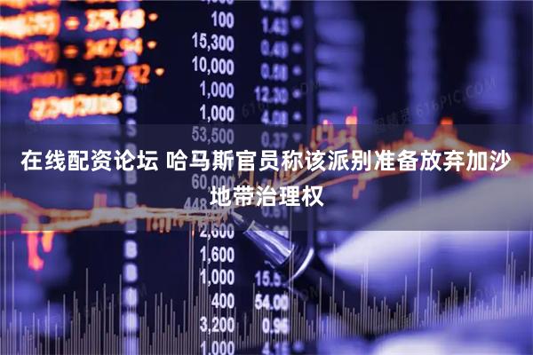 在线配资论坛 哈马斯官员称该派别准备放弃加沙地带治理权
