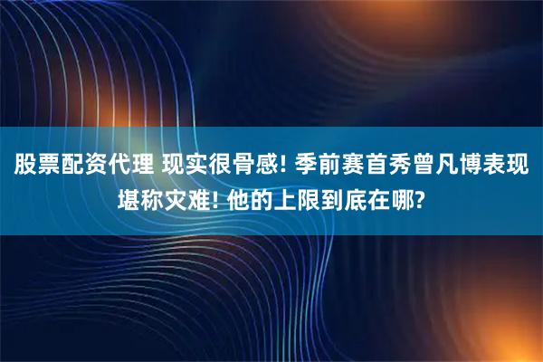 股票配资代理 现实很骨感! 季前赛首秀曾凡博表现堪称灾难! 他的上限到底在哪?