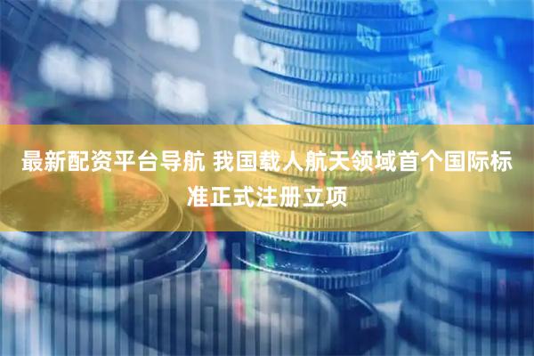 最新配资平台导航 我国载人航天领域首个国际标准正式注册立项