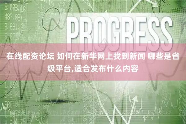 在线配资论坛 如何在新华网上找到新闻 哪些是省级平台,适合发布什么内容