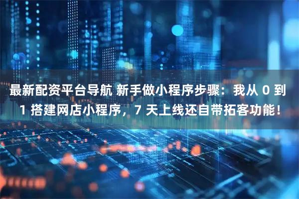 最新配资平台导航 新手做小程序步骤：我从 0 到 1 搭建网店小程序，7 天上线还自带拓客功能！