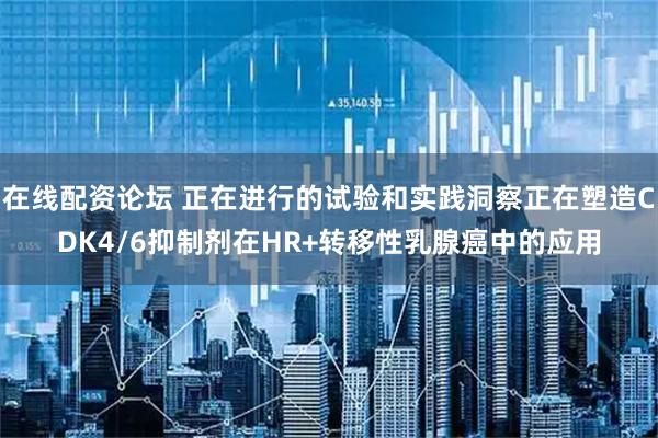 在线配资论坛 正在进行的试验和实践洞察正在塑造CDK4/6抑制剂在HR+转移性乳腺癌中的应用