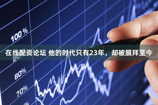 在线配资论坛 他的时代只有23年，却被膜拜至今