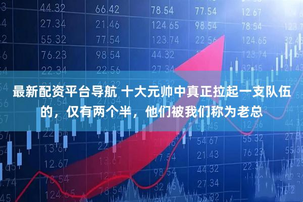 最新配资平台导航 十大元帅中真正拉起一支队伍的，仅有两个半，他们被我们称为老总