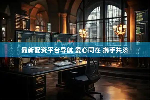 最新配资平台导航 爱心同在 携手共济