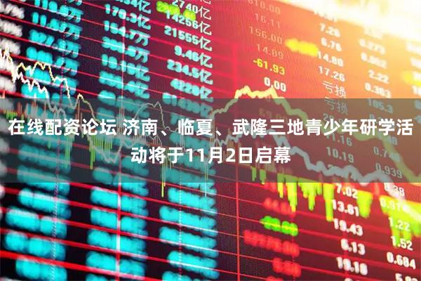 在线配资论坛 济南、临夏、武隆三地青少年研学活动将于11月2日启幕