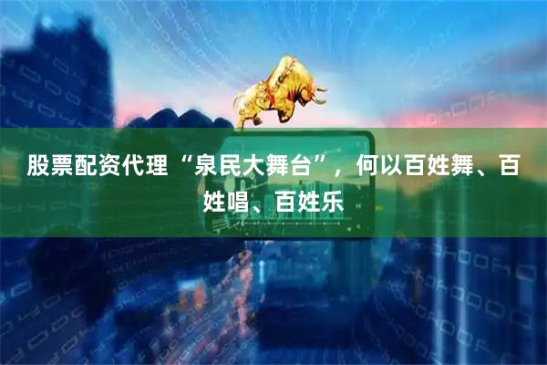 股票配资代理 “泉民大舞台”，何以百姓舞、百姓唱、百姓乐