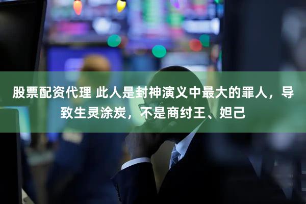 股票配资代理 此人是封神演义中最大的罪人，导致生灵涂炭，不是商纣王、妲己
