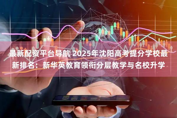 最新配资平台导航 2025年沈阳高考提分学校最新排名：新华英教育领衔分层教学与名校升学
