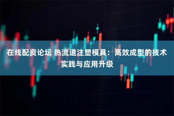 在线配资论坛 热流道注塑模具：高效成型的技术实践与应用升级