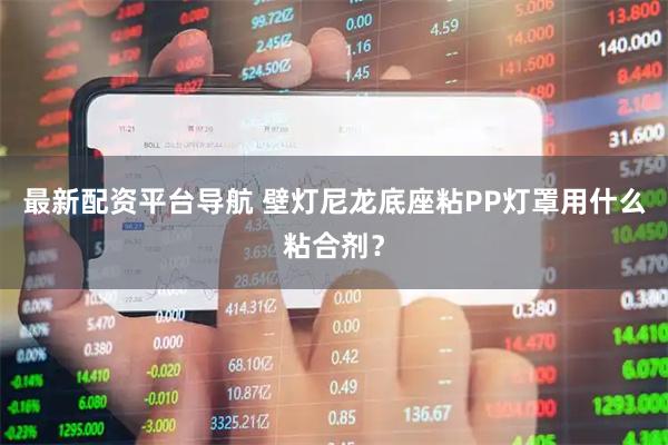 最新配资平台导航 壁灯尼龙底座粘PP灯罩用什么粘合剂？