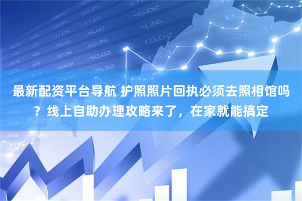 最新配资平台导航 护照照片回执必须去照相馆吗？线上自助办理攻略来了，在家就能搞定