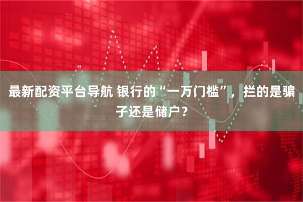 最新配资平台导航 银行的“一万门槛”，拦的是骗子还是储户？