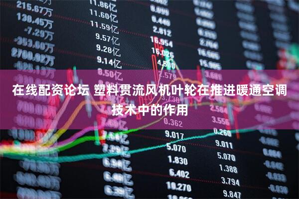 在线配资论坛 塑料贯流风机叶轮在推进暖通空调技术中的作用