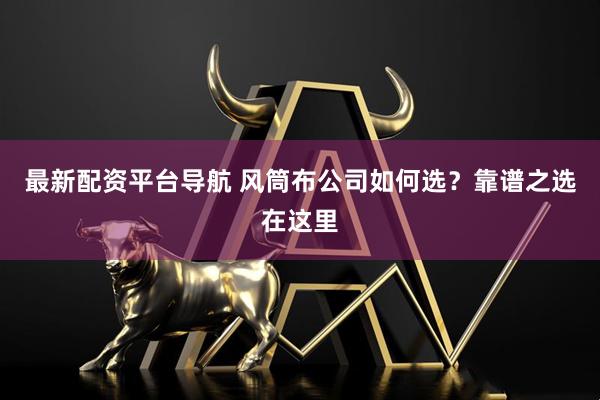 最新配资平台导航 风筒布公司如何选？靠谱之选在这里