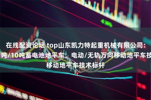 在线配资论坛 top山东凯力特起重机械有限公司：20吨/5吨/10吨蓄电池地平车，电动/无轨万向移动地平车技术标杆