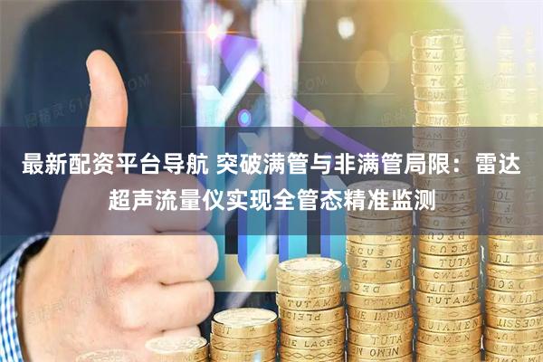 最新配资平台导航 突破满管与非满管局限：雷达超声流量仪实现全管态精准监测