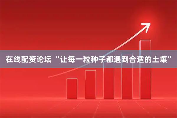 在线配资论坛 “让每一粒种子都遇到合适的土壤”