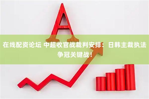 在线配资论坛 中超收官战裁判安排：日韩主裁执法争冠关键战！