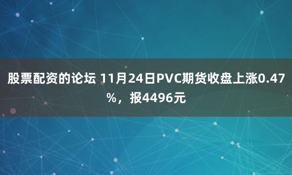 股票配资的论坛 11月24日PVC期货收盘上涨0.47%，报4496元