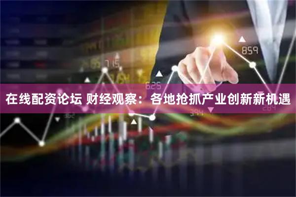 在线配资论坛 财经观察：各地抢抓产业创新新机遇