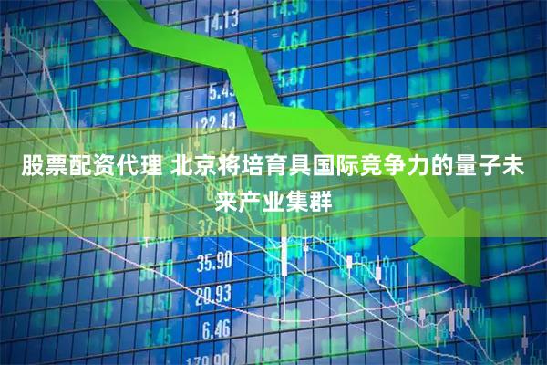 股票配资代理 北京将培育具国际竞争力的量子未来产业集群