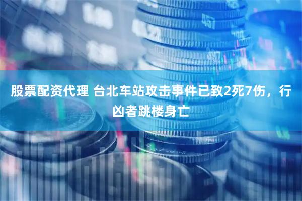 股票配资代理 台北车站攻击事件已致2死7伤，行凶者跳楼身亡