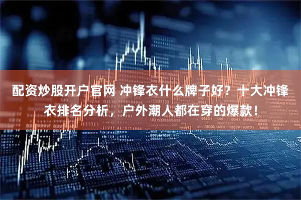 配资炒股开户官网 冲锋衣什么牌子好？十大冲锋衣排名分析，户外潮人都在穿的爆款！