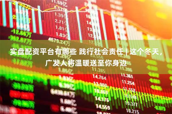 实盘配资平台有哪些 践行社会责任 | 这个冬天，广发人将温暖送至你身边