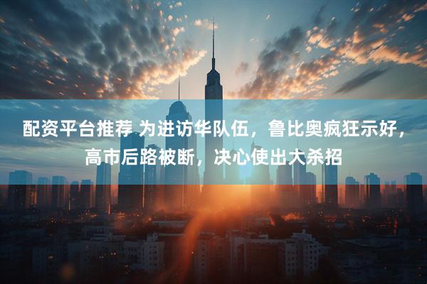 配资平台推荐 为进访华队伍，鲁比奥疯狂示好，高市后路被断，决心使出大杀招