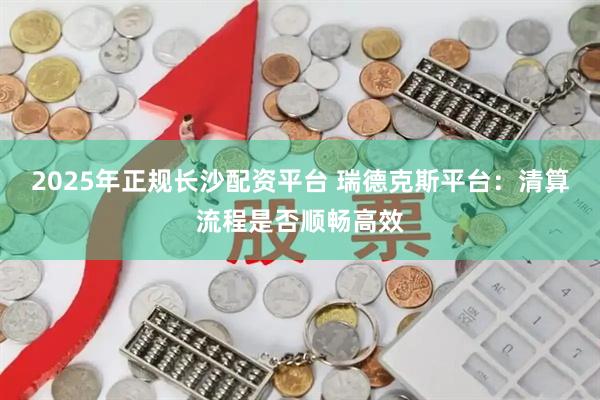 2025年正规长沙配资平台 瑞德克斯平台：清算流程是否顺畅高效