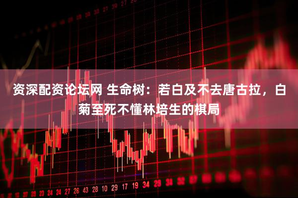 资深配资论坛网 生命树：若白及不去唐古拉，白菊至死不懂林培生的棋局