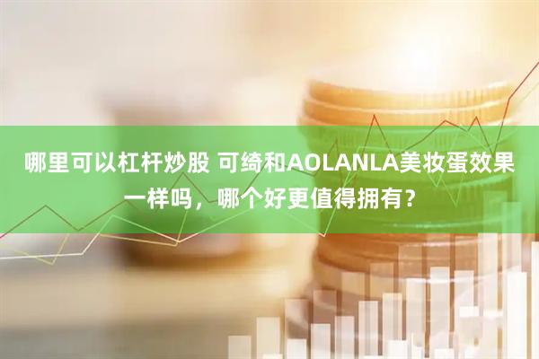 哪里可以杠杆炒股 可绮和AOLANLA美妆蛋效果一样吗，哪个好更值得拥有？