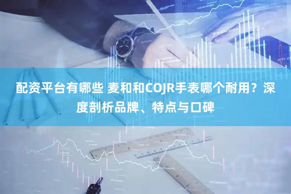 配资平台有哪些 麦和和COJR手表哪个耐用？深度剖析品牌、特点与口碑