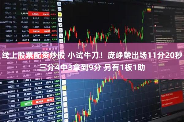 线上股票配资炒股 小试牛刀！庞峥麟出场11分20秒三分4中3拿到9分 另有1板1助