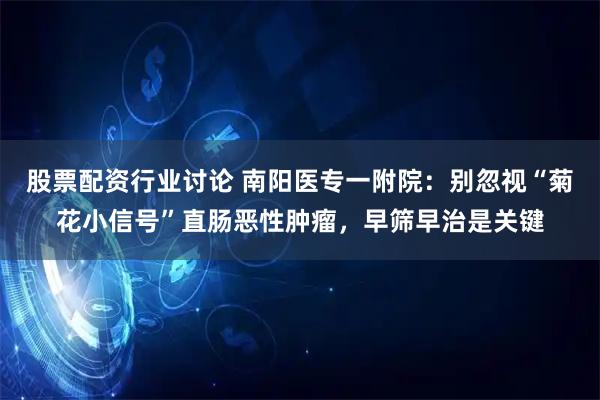 股票配资行业讨论 南阳医专一附院：别忽视“菊花小信号”直肠恶性肿瘤，早筛早治是关键
