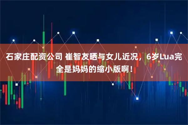 石家庄配资公司 崔智友晒与女儿近况，6岁Lua完全是妈妈的缩小版啊！