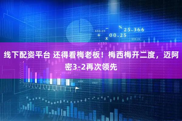 线下配资平台 还得看梅老板！梅西梅开二度，迈阿密3-2再次领先