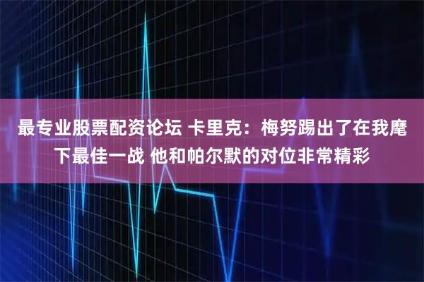 最专业股票配资论坛 卡里克：梅努踢出了在我麾下最佳一战 他和帕尔默的对位非常精彩