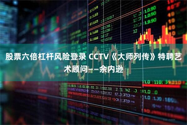 股票六倍杠杆风险登录 CCTV《大师列传》特聘艺术顾问——余内逊