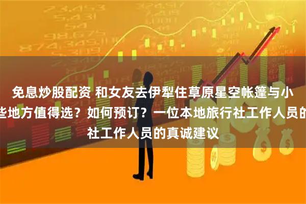 免息炒股配资 和女友去伊犁住草原星空帐篷与小木屋，哪些地方值得选？如何预订？一位本地旅行社工作人员的真诚建议