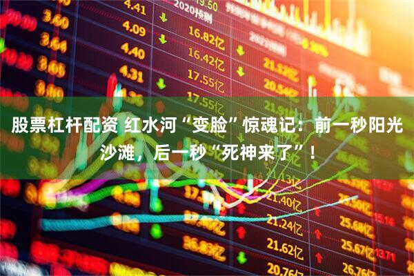 股票杠杆配资 红水河“变脸”惊魂记：前一秒阳光沙滩，后一秒“死神来了”！